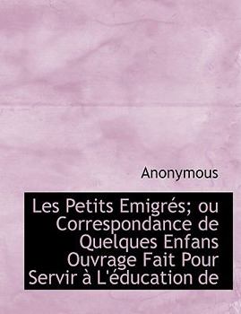 Les Petits Emigr S; Ou Correspondance de Quelques Enfans Ouvrage Fait Pour Servir L' Education de