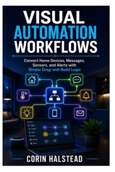 Visual Automation Workflows: Connect Home Devices, Messages, Sensors, and Alerts with Simple Drag-and-Build Logic