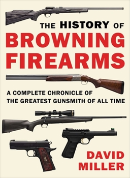 Paperback The History of Browning Firearms: A Complete Chronicle of the Greatest Gunsmith of All Time Book