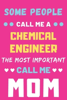 Some People Call Me A Chemical Engineer The Most Important Call Me Mom: lined notebook,funny Chemical Engineer gift