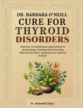 DR. BARBARA O'NEILL CURE FOR THYROID DISORDERS: Discover Revolutionary Approaches To Preventing, Treating And Reversing Thyroid Disorders Using Proven Natural Recipes