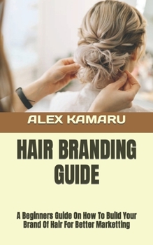 Hair Branding Guide: A Beginners Guide On How To Build Your Brand Of Hair For Better Marketting