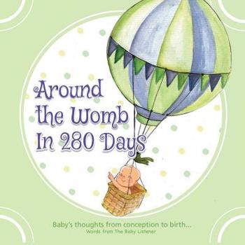 Paperback Around the Womb in 280 Days: Congratulations you are pregnant! What is your unborn baby thinking, saying and feeling? A baby's perspective from con Book