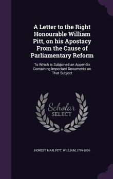 Hardcover A Letter to the Right Honourable William Pitt, on his Apostacy From the Cause of Parliamentary Reform: To Which is Subjoined an Appendix Containing Im Book