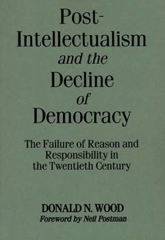 Hardcover Post-Intellectualism and the Decline of Democracy: The Failure of Reason and Responsibility in the Twentieth Century Book