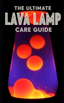 Lava Lamp Ultimate Care Guide: Maintenance, Troubleshooting, and Restoration: A Complete Manual for Fixing Cloudy Fluid, Replacing Wax, and Preserving Vintage Kinetic Art