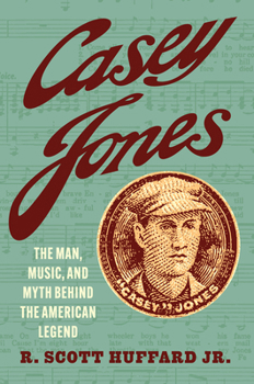 Casey Jones: The Man, Music, and Myth Behind the American Legend