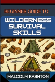 BEGINNER GUIDE TO WILDERNESS SURVIVAL SKILLS: Master Essential Techniques, Navigation, Food Foraging, And Safety Protocols For Outdoor Adventures