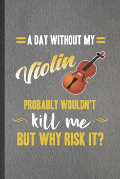 Paperback A Day Without My Violin Probably Wouldn't Kill Me but Why Risk It: Funny Music Teacher Lover Lined Notebook/ Blank Journal For Fiddler First Violin Pl Book