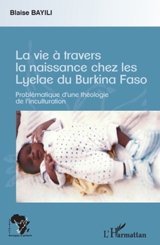 La vie à travers la naissance chez les Lyelae du Burkina Faso: Problématique d'une théologie de l'inculturation (Afrique Théologique & Spirituelle) (French Edition)