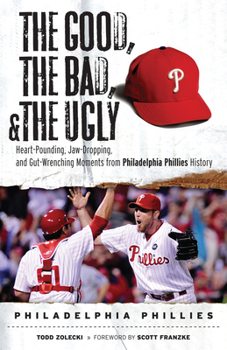 Paperback The Good, the Bad, & the Ugly: Philadelphia Phillies: Heart-Pounding, Jaw-Dropping, and Gut-Wrenching Moments from Philadelphia Phillies History Book