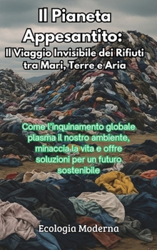 Il Pianeta Appesantito: Il Viaggio Invisibile dei Rifiuti tra Mari, Terre e Aria: Come l'inquinamento globale plasma il nostro ambiente, minaccia la ... per un futuro sostenibile (Italian Edition)