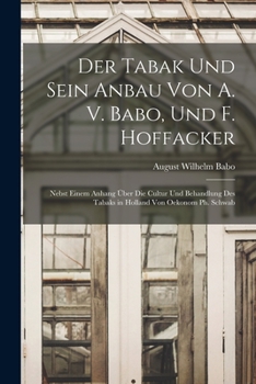 Der Tabak Und Sein Anbau Von A. V. Babo, Und F. Hoffacker: Nebst Einem Anhang Über Die Cultur Und Behandlung Des Tabaks in Holland Von Oekonom Ph. Schwab