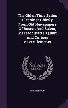 The Olden Time Series Cleanings Chiefly from Old Newspapers of Boston and Salem, Massachusetts, Quant and Curious Advertifements