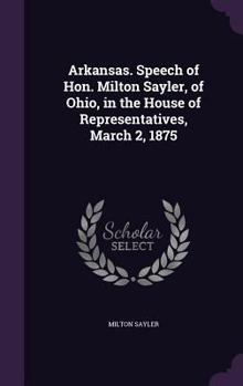 Hardcover Arkansas. Speech of Hon. Milton Sayler, of Ohio, in the House of Representatives, March 2, 1875 Book