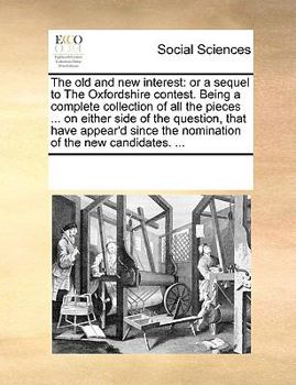 The old and new interest: or a sequel to The Oxfordshire contest. Being a complete collection of all the pieces ... on either side of the question, ... the nomination of the new candidates. ...