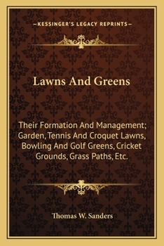 Lawns and Greens: Their Formation and Management; Garden, Tennis and Croquet Lawns, Bowling and Golf Greens, Cricket Grounds, Grass Paths, Etc.