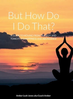 Hardcover But how do I do that?: A Guide to Moving from Tragedy and Toxicity to Happiness and Abundance Book