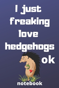 I Just Freaking Love hedgehogs ok notebook: Gifts for hedgehogs lover