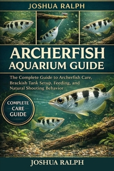 ARCHERFISH AQUARIUM GUIDE: The Complete Guide to Archerfish Care, Brackish Tank Setup, Feeding, and Natural Shooting Behavior