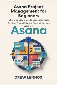 Asana Project Management for Beginners: A Step-by-Step Guide to Organizing Tasks, Boosting Productivity, and Streamlining Your Workflow