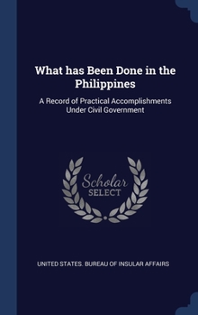 Hardcover What has Been Done in the Philippines: A Record of Practical Accomplishments Under Civil Government Book