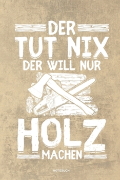 Der tut nix der will nur Holz machen - Notizbuch: Für Holzfäller, Holzliebhaber | Notizbuch Tagebuch ... | Holzfäller, Waldarbeiter & Förster Geschenk ... Wald Motorsäge Fans Notebook (German Edition)