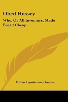 Obed Hussey: Who, Of All Inventors, Made Bread Cheap: Being A True Record Of
