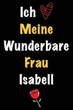 Ich Liebe Meine Wunderbare Frau Isabell: Geschenk für die Frau Isabell von ihrem Ehemann | Geburtstagsgeschenk, Weihnachtsgeschenk oder Valentinstag ... Notizbuch zu schreibe (German Edition)