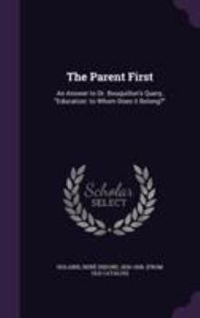 Hardcover The Parent First: An Answer to Dr. Bouquillon's Query, "Education: to Whom Does it Belong?" Book