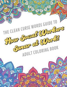 The Clean Curse Words Guide to How Social Workers Swear at Work Adult Coloring Book: Social Work Appreciation Themed Coloring Book with Safe for Word Cuss Words. A Funny Gag Gift For Birthday, Graduat