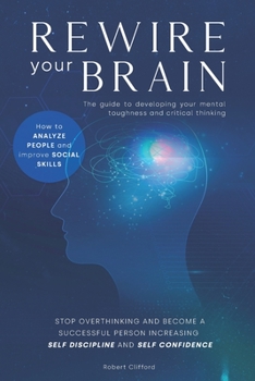 Paperback Rewire Your Brain: The guide to developing your mental toughness and critical thinking. How to analyze people and improve social skills. Book