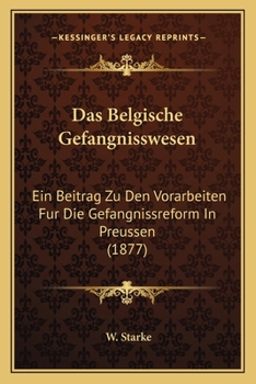 Das Belgische Gefangnisswesen: Ein Beitrag Zu Den Vorarbeiten Fur Die Gefangnissreform In Preussen (1877)