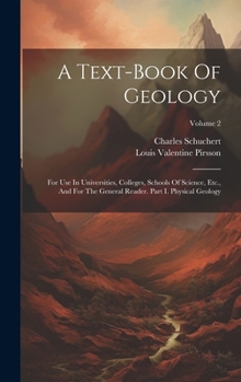 Hardcover A Text-book Of Geology: For Use In Universities, Colleges, Schools Of Science, Etc., And For The General Reader. Part I. Physical Geology; Vol Book