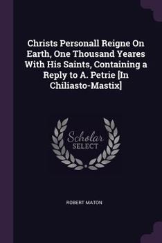 Paperback Christs Personall Reigne On Earth, One Thousand Yeares With His Saints, Containing a Reply to A. Petrie [In Chiliasto-Mastix] Book