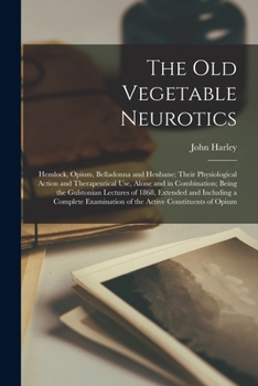 Paperback The Old Vegetable Neurotics: Hemlock, Opium, Belladonna and Henbane; Their Physiological Action and Therapeutical Use, Alone and in Combination; Be Book