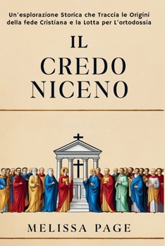 Il Credo Niceno: un'esplorazione storica che ripercorre le origini della fede cristiana e la lotta per l'ortodossia (Italian Edition)
