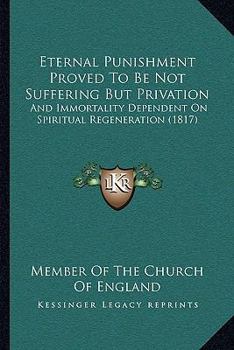 Eternal Punishment Proved To Be Not Suffering But Privation: And Immortality Dependent On Spiritual Regeneration