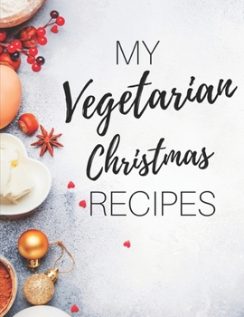 My Vegetarian Christmas Recipes: Gifts For Vegetarian Women And Men: Blank Recipe Book For Over 200 Meatless Christmas Meal Ideas