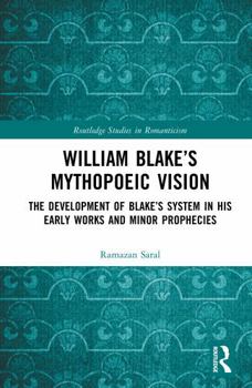 William Blake’s Mythopoeic Vision: The Development of Blake’s System in His Early Works and Minor Prophecies (Routledge Studies in Romanticism)