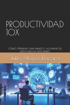 PRODUCTIVIDAD 10X: CÓMO OPTIMIZAR CADA MINUTO Y ALCANZAR TUS METAS MUCHO MÁS RÁPIDO (Spanish Edition)