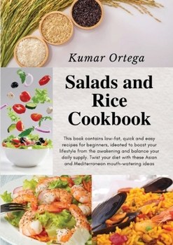 Salads and Rice Cookbook: This book contains low-fat, quick and easy recipes for beginners, ideated to boost your lifestyle from the awakening and ... ideas