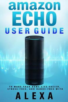Paperback Amazon Echo: User Guide to Make Your Home Life Easier, Stress-Free, and Hands-Free with Alexa! Book