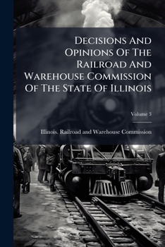 Decisions And Opinions Of The Railroad And Warehouse Commission Of The State Of Illinois, Volume 3...