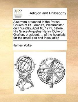 A sermon preached in the Parish Church of St. James's, Westminster, on Thursday, April 18, 1771, before His Grace Augustus Henry, Duke of Grafton, ... hospitals for the small-pox and inoculation