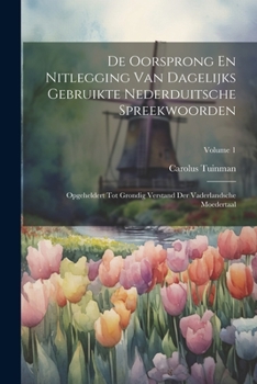 De Oorsprong En Nitlegging Van Dagelijks Gebruikte Nederduitsche Spreekwoorden: Opgeheldert Tot Grondig Verstand Der Vaderlandsche Moedertaal, Volume 1