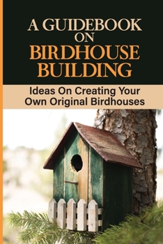 Paperback A Guidebook On Birdhouse Building: Ideas On Creating Your Own Original Birdhouses: Project Ideas For Birdhouse Book