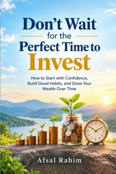Don’t Wait for the Perfect Time to Invest: How to Start with Confidence, Build Good Habits, and Grow Your Wealth Over Time