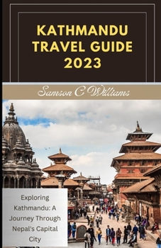 KATHMANDU TRAVEL GUIDE 2023: Exploring Kathmandu: A Journey Through Nepal's Capital City