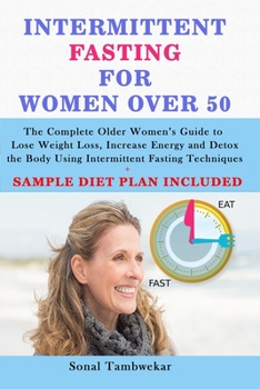 Intermittent Fasting For Women Over 50: The Complete Older Women’s Guide to Lose Weight Loss, Increase Energy and Detox the Body Using Intermittent Fasting Techniques + (SAMPLE DIET PLAN INCLUDED)